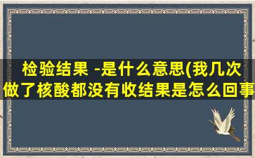 检验结果 -是什么意思(我几次做了核酸都没有收结果是怎么回事我健还是绿码有没有影响)